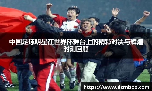 中国足球明星在世界杯舞台上的精彩对决与辉煌时刻回顾