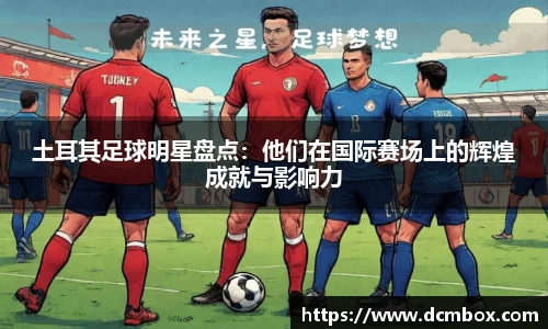 土耳其足球明星盘点：他们在国际赛场上的辉煌成就与影响力