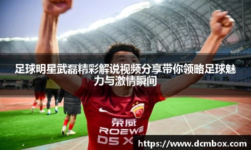 足球明星武磊精彩解说视频分享带你领略足球魅力与激情瞬间
